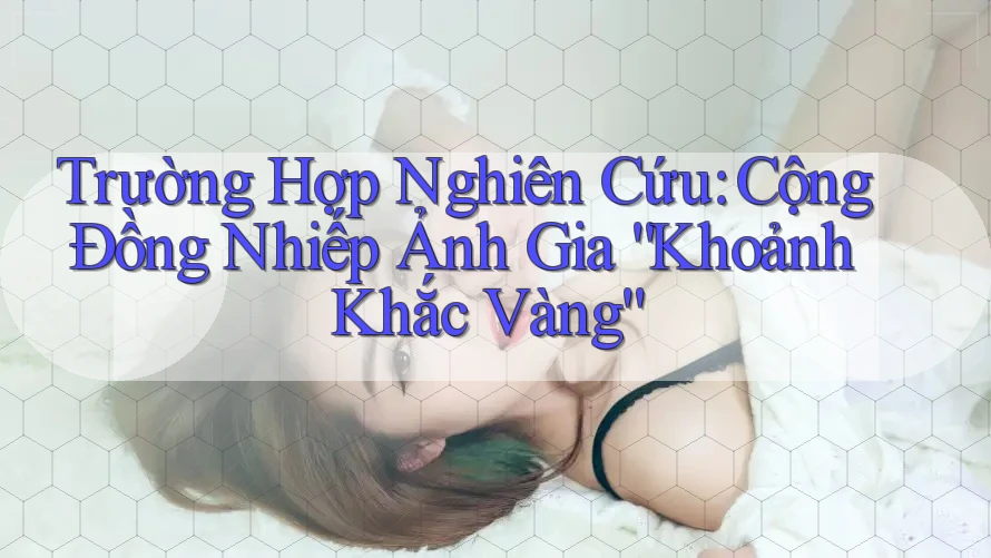 Trường Hợp Nghiên Cứu: Cộng Đồng Nhiếp Ảnh Gia “Khoảnh Khắc Vàng”
