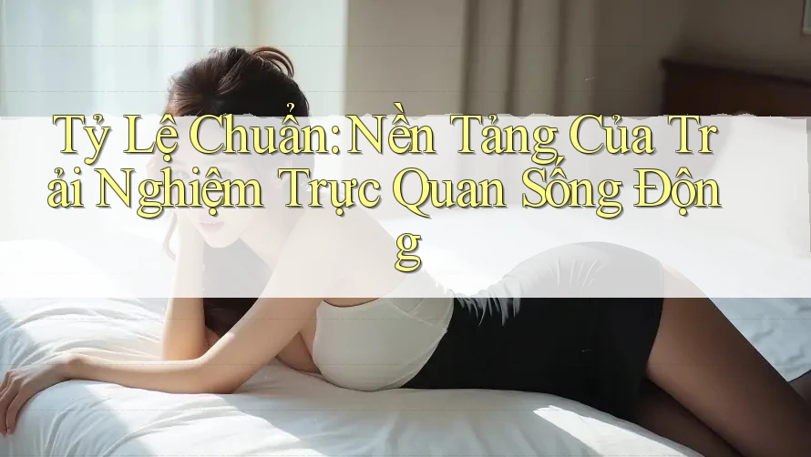 Tỷ Lệ Chuẩn: Nền Tảng Của Trải Nghiệm Trực Quan Sống Động