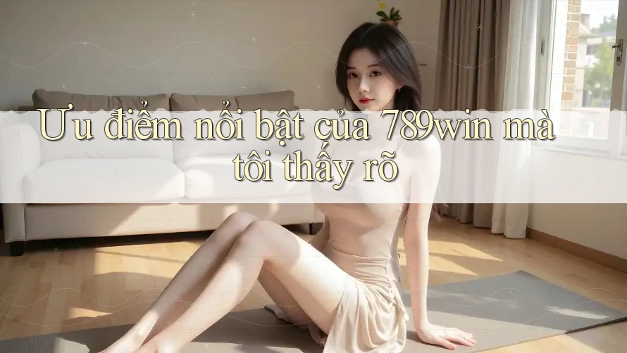 Ưu điểm nổi bật của 789win mà tôi thấy rõ