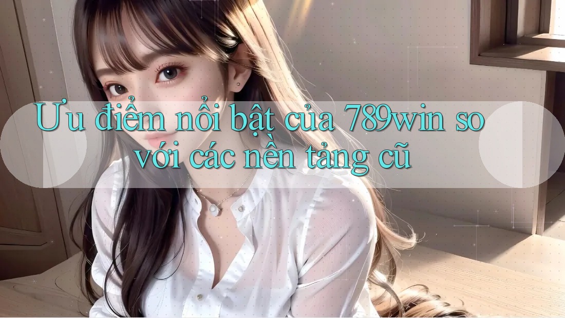 Ưu điểm nổi bật của 789win so với các nền tảng cũ