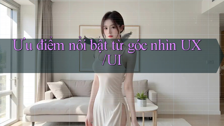 Ưu điểm nổi bật từ góc nhìn UX/UI