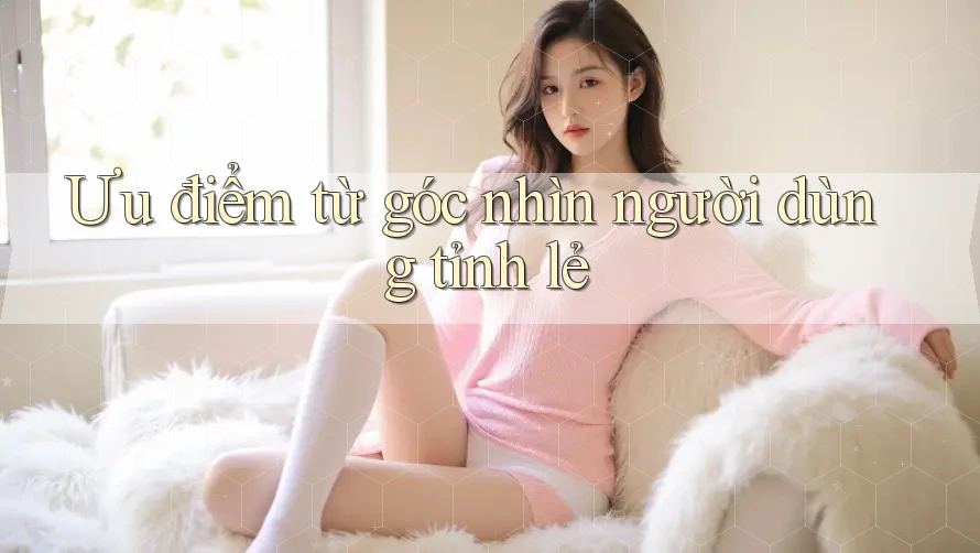 Ưu điểm từ góc nhìn người dùng tỉnh lẻ