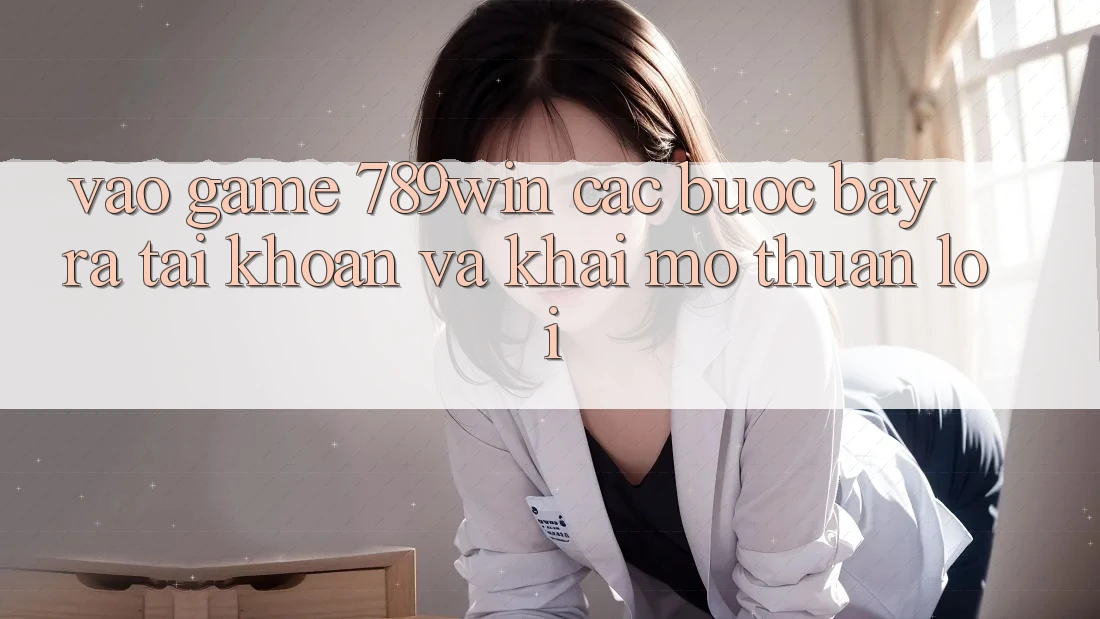 Vào Game 789win - Các Bước Bày ra tài khoản Và Khai mở Thuận Lợi