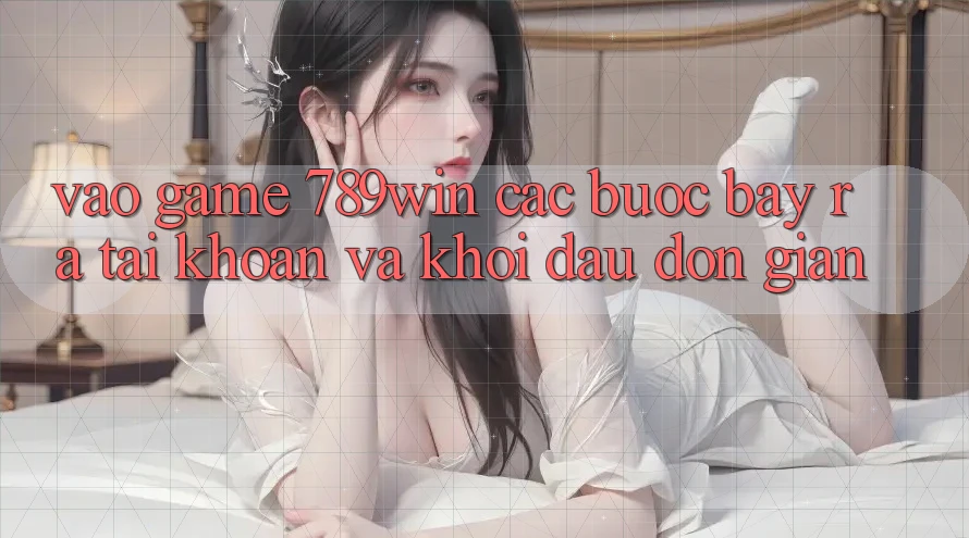 Vào Game 789win - Các Bước Bày ra tài khoản Và Khởi Đầu Đơn giản