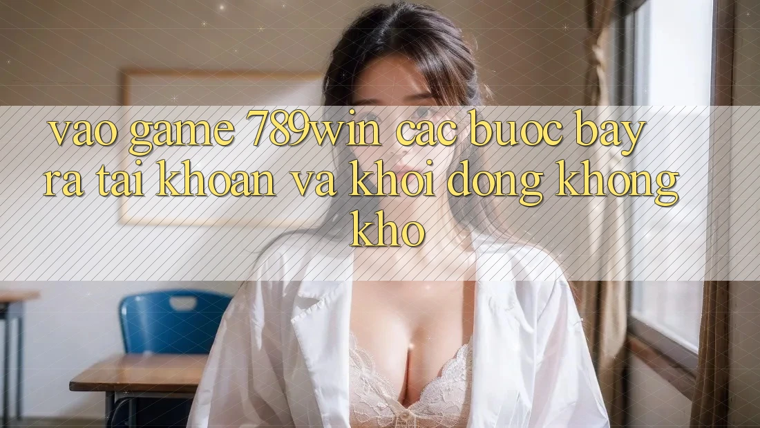 Vào Game 789win - Các Bước Bày ra tài khoản Và Khởi động Không khó