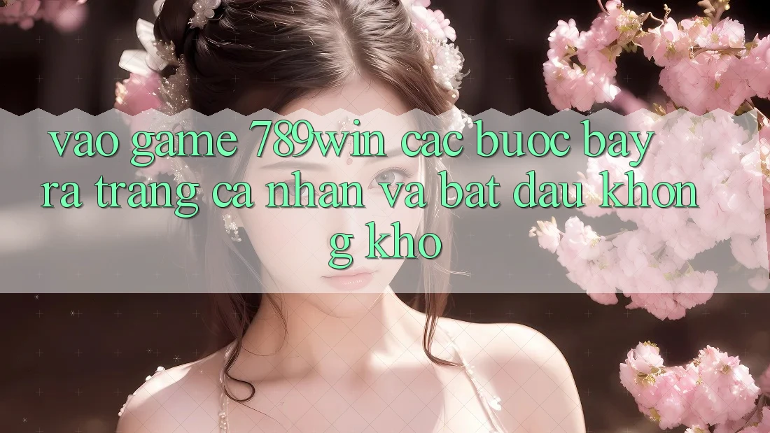 Vào Game 789win - Các Bước Bày ra trang cá nhân Và Bắt đầu Không khó