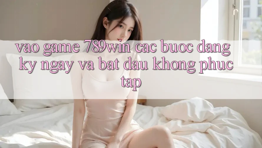 Vào Game 789win - Các Bước Đăng ký ngay Và Bắt đầu Không phức tạp