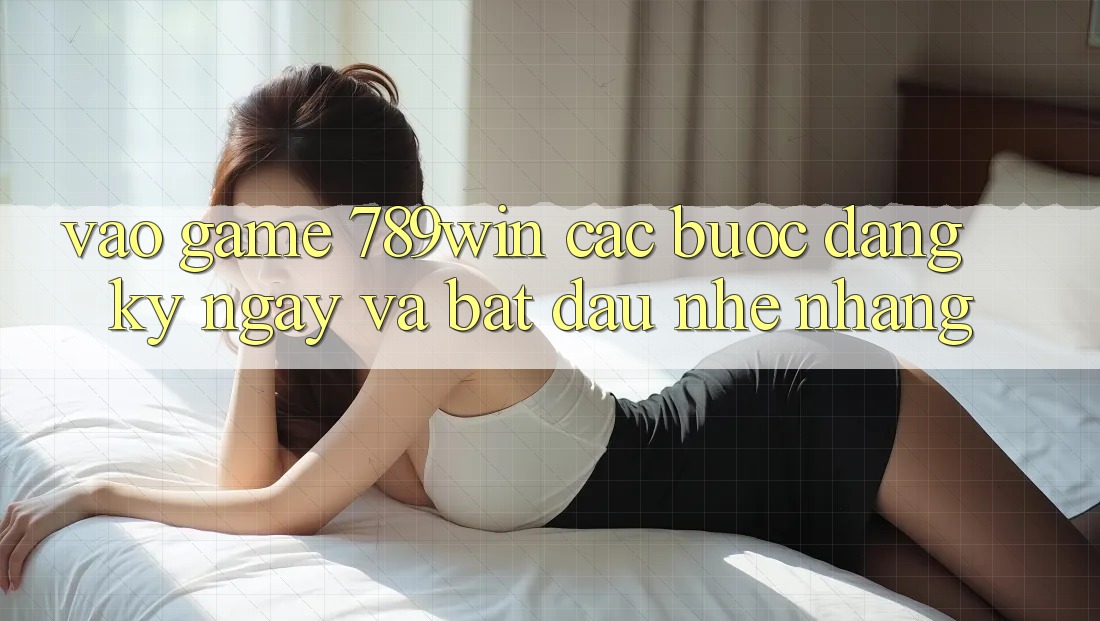 Vào Game 789win - Các Bước Đăng ký ngay Và Bắt đầu Nhẹ nhàng