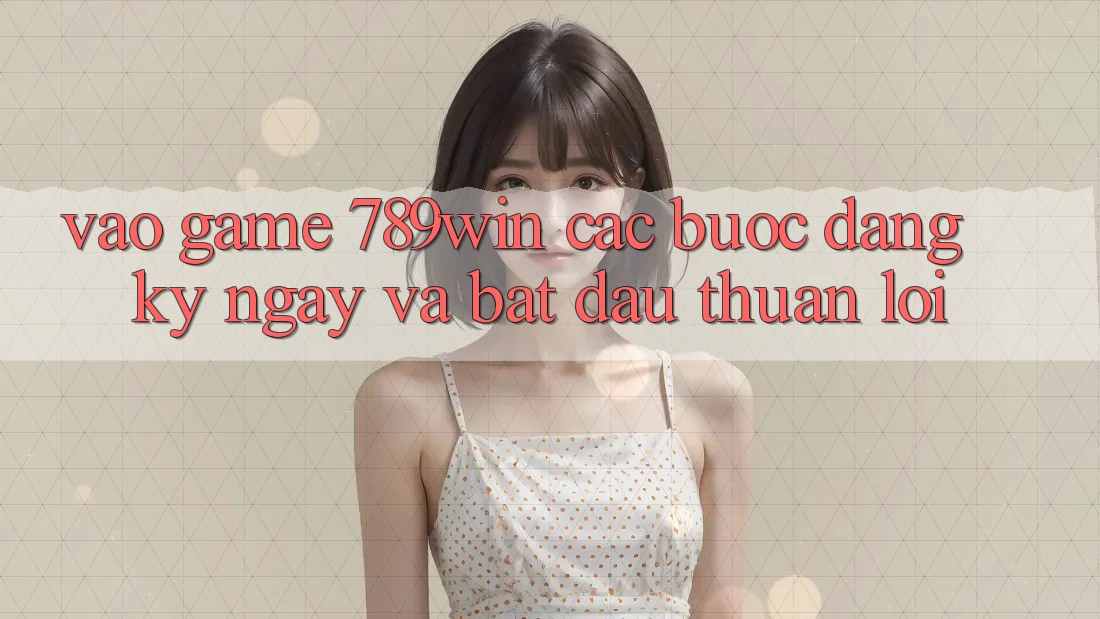 Vào Game 789win - Các Bước Đăng ký ngay Và Bắt đầu Thuận Lợi