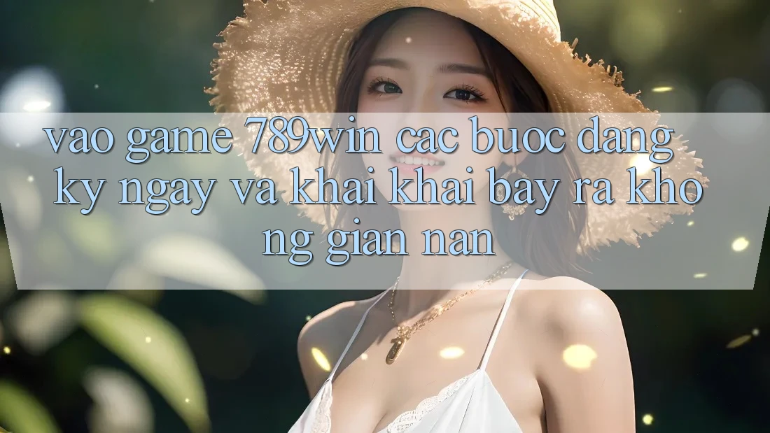 Vào Game 789win - Các Bước Đăng ký ngay Và Khai khai bày ra Không gian nan