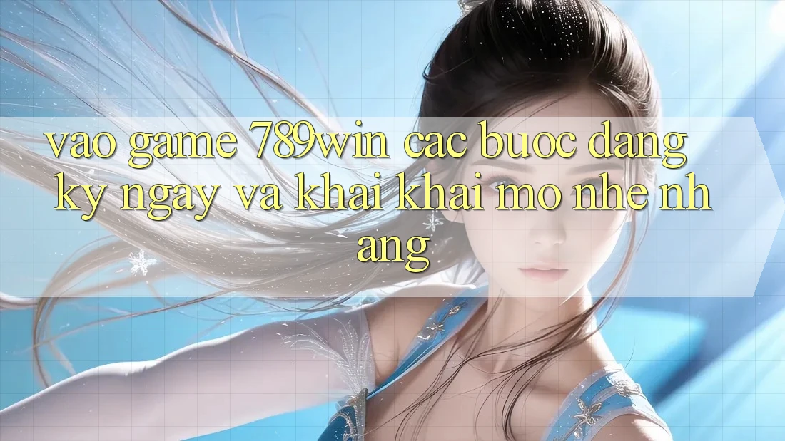 Vào Game 789win - Các Bước Đăng ký ngay Và Khai khai mở Nhẹ nhàng