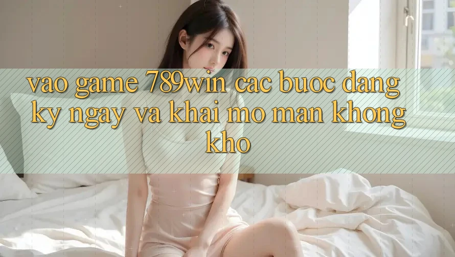 Vào Game 789win - Các Bước Đăng ký ngay Và Khai mở màn Không khó