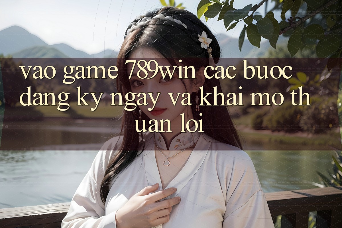 Vào Game 789win - Các Bước Đăng ký ngay Và Khai mở Thuận Lợi