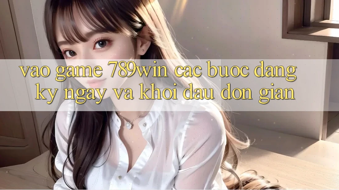 Vào Game 789win - Các Bước Đăng ký ngay Và Khởi Đầu Đơn giản