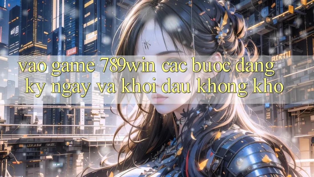 Vào Game 789win - Các bước Đăng ký ngay Và Khởi Đầu Không khó
