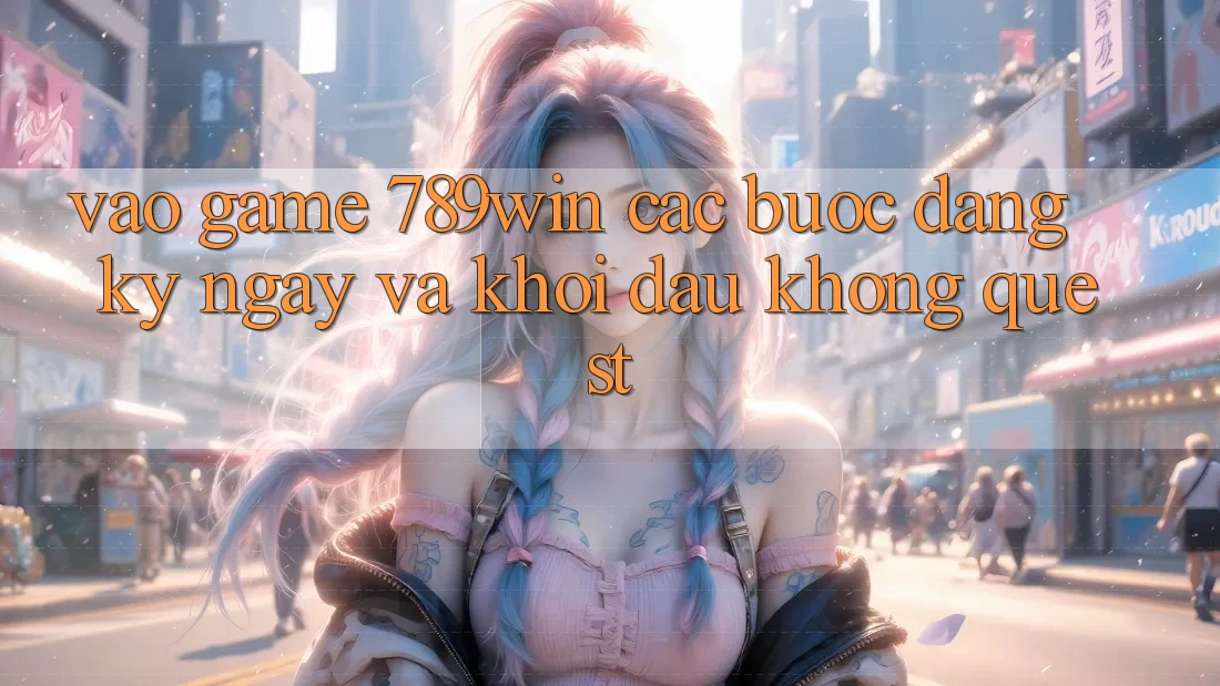 Vào Game 789win - Các Bước Đăng ký ngay Và Khởi Đầu Không quest