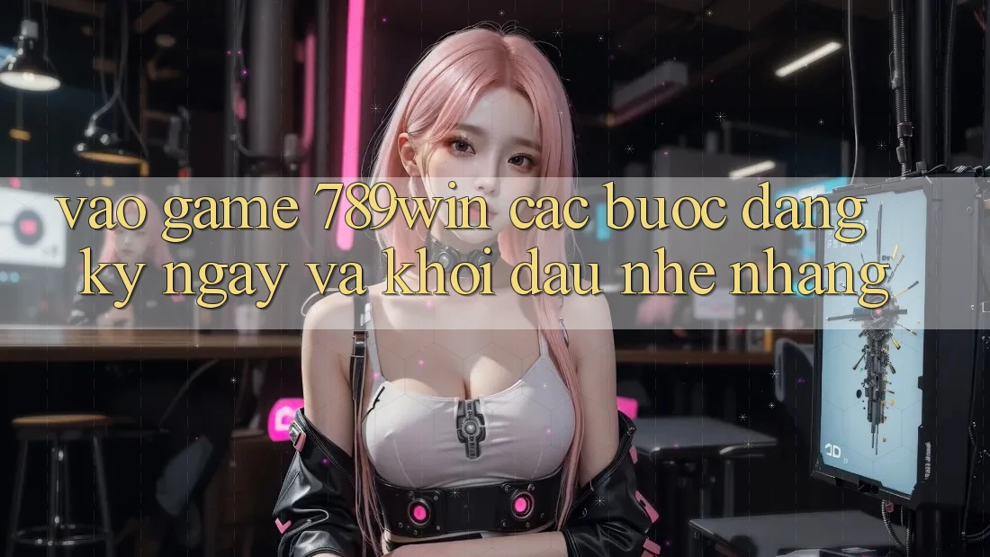Vào Game 789win - Các Bước Đăng ký ngay Và Khởi Đầu Nhẹ nhàng