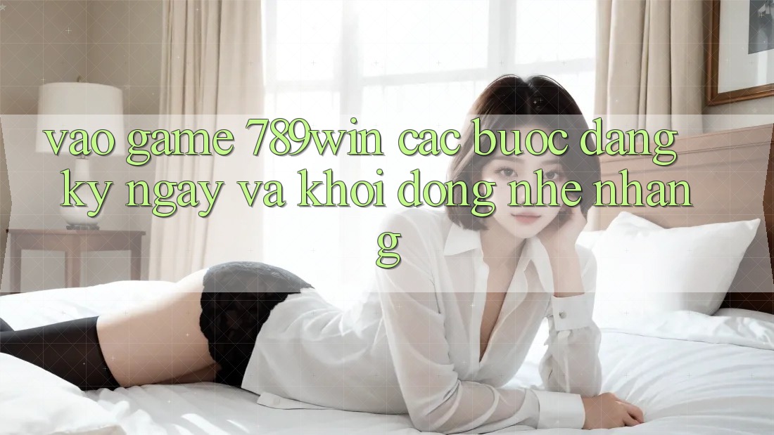 Vào Game 789win - Các Bước Đăng ký ngay Và Khởi động Nhẹ nhàng