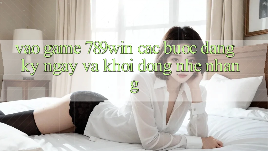 Vào Game 789win - Các Bước Đăng ký ngay Và Khởi động Nhẹ nhàng