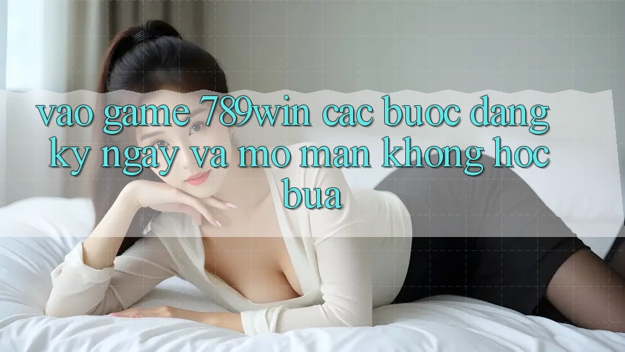Vào Game 789win - Các bước Đăng ký ngay Và Mở màn Không hóc búa