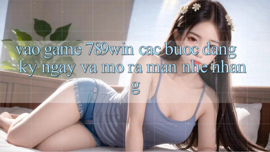 Vào Game 789win - Các Bước Đăng ký ngay Và Mở ra màn Nhẹ nhàng