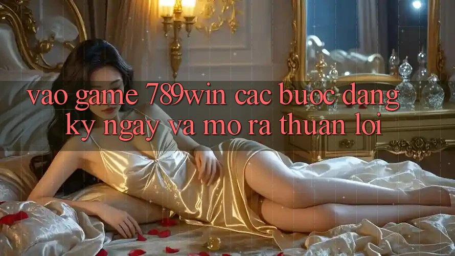 Vào Game 789win - Các Bước Đăng ký ngay Và Mở ra Thuận Lợi
