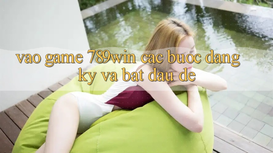Vào Game 789win - Các Bước Đăng Ký Và Bắt đầu Dễ