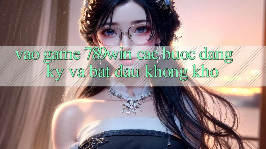 Vào Game 789win - Các Bước Đăng Ký Và Bắt đầu Không khó