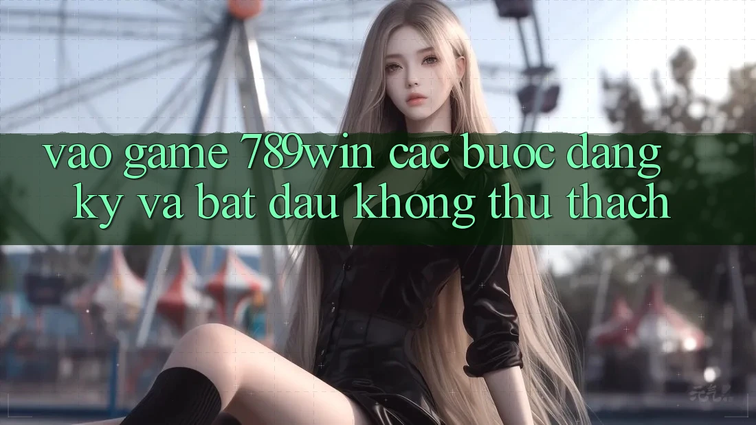 Vào Game 789win - Các Bước Đăng Ký Và Bắt đầu Không thử thách