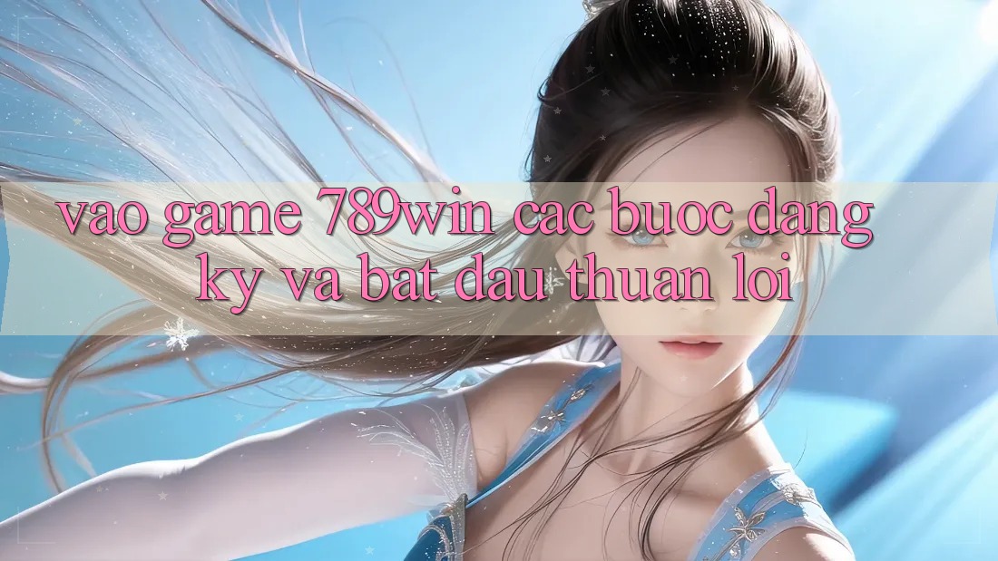 Vào Game 789win - Các Bước Đăng Ký Và Bắt đầu Thuận lợi