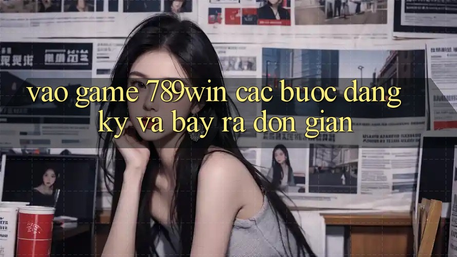 Vào Game 789win - Các Bước Đăng Ký Và Bày ra Đơn giản
