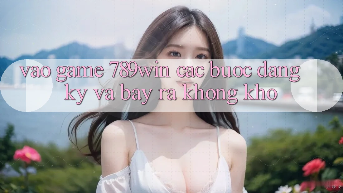 Vào Game 789win - Các Bước Đăng Ký Và Bày ra Không khó