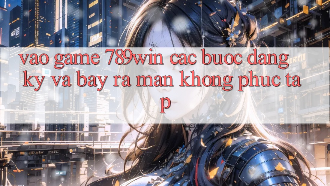 Vào Game 789win - Các Bước Đăng Ký Và Bày ra màn Không phức tạp