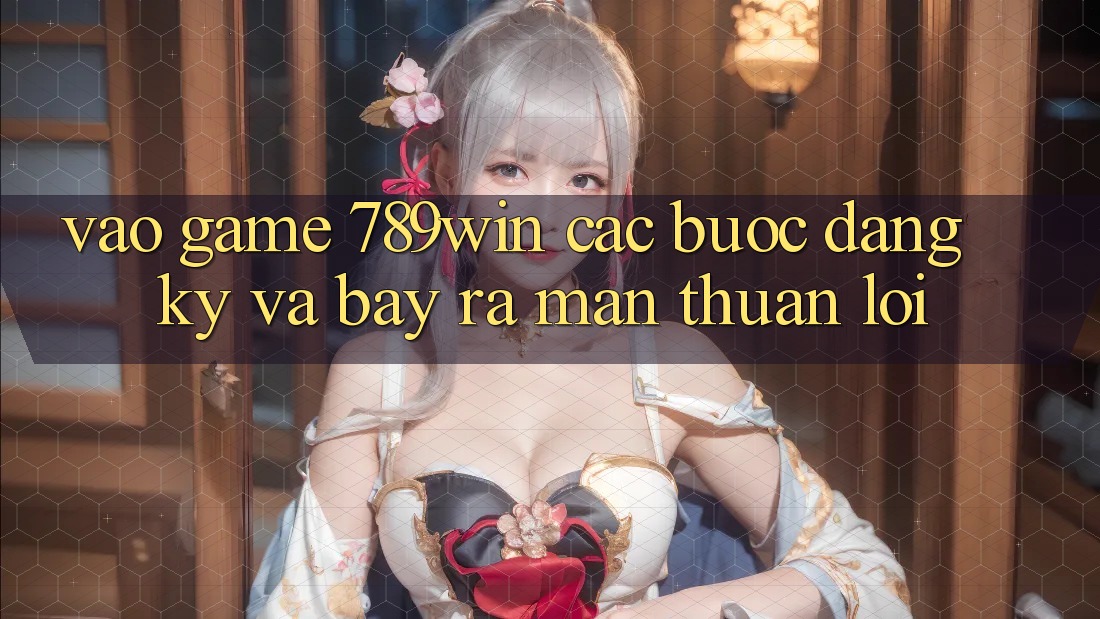 Vào Game 789win - Các Bước Đăng Ký Và Bày ra màn Thuận Lợi