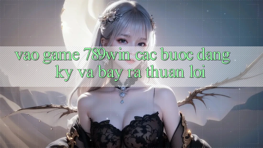 Vào Game 789win - Các Bước Đăng Ký Và Bày ra Thuận Lợi