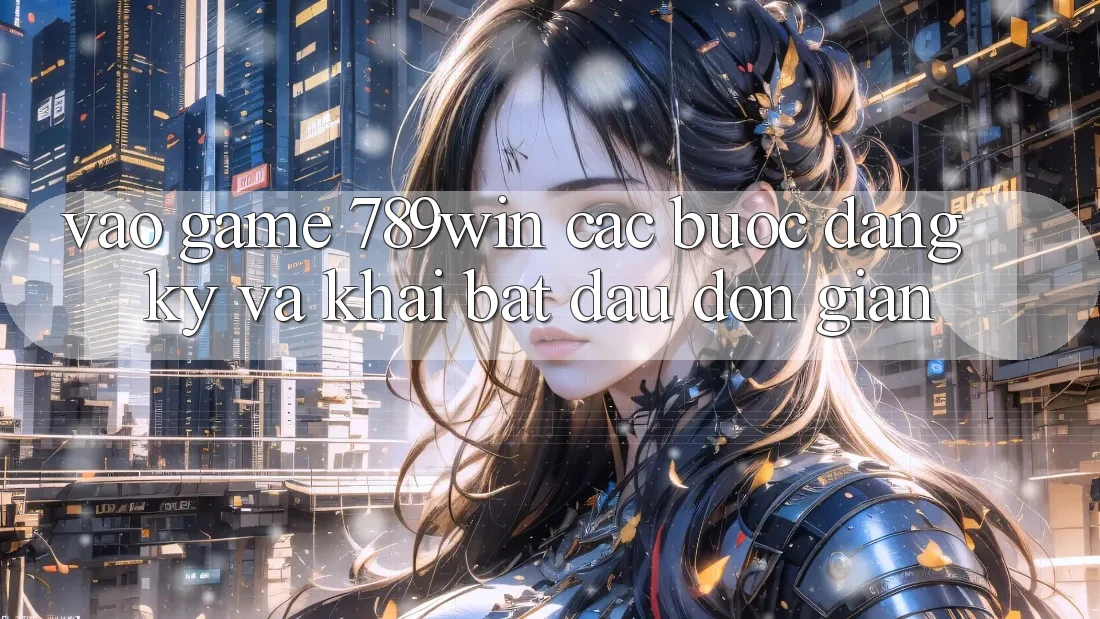 Vào Game 789win - Các Bước Đăng Ký Và Khai bắt đầu Đơn giản
