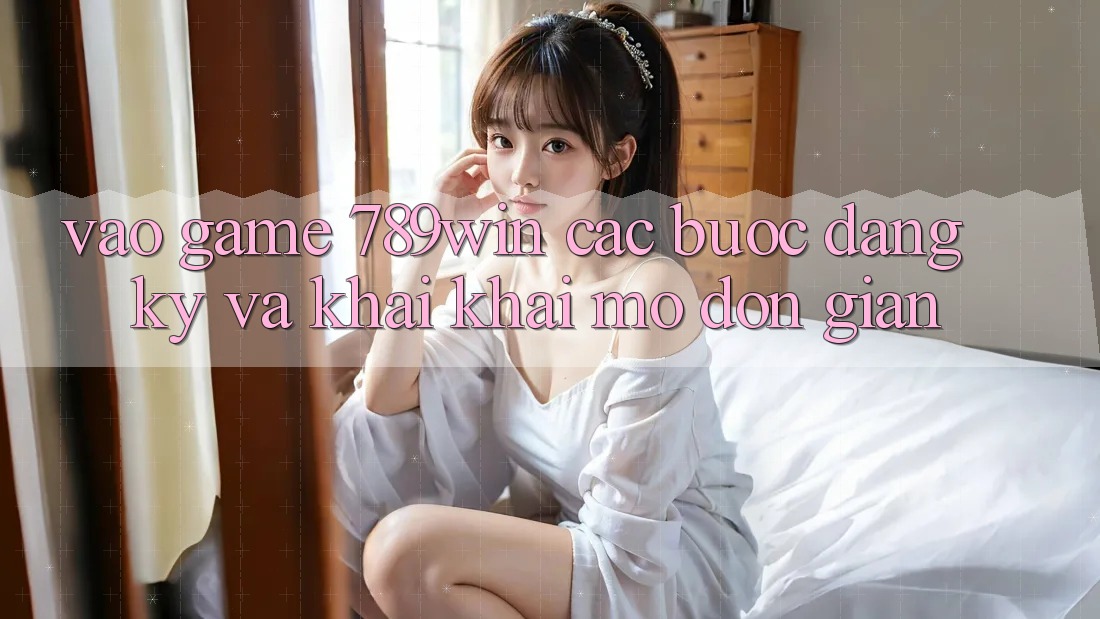 Vào Game 789win - Các bước Đăng Ký Và Khai khai mở Đơn giản