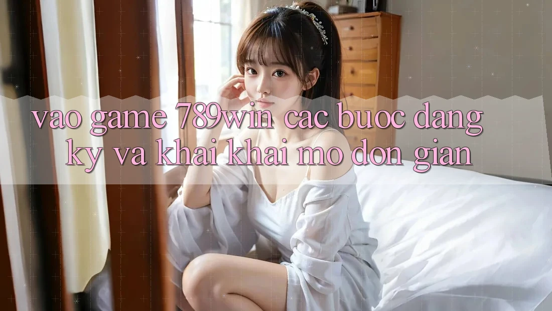 Vào Game 789win - Các Bước Đăng Ký Và Khai khai mở Đơn giản