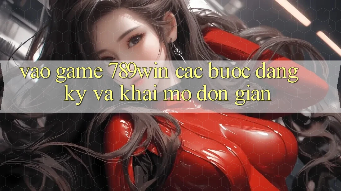 Vào Game 789win - Các Bước Đăng Ký Và Khai mở Đơn giản