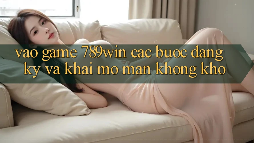 Vào Game 789win - Các bước Đăng Ký Và Khai mở màn Không khó