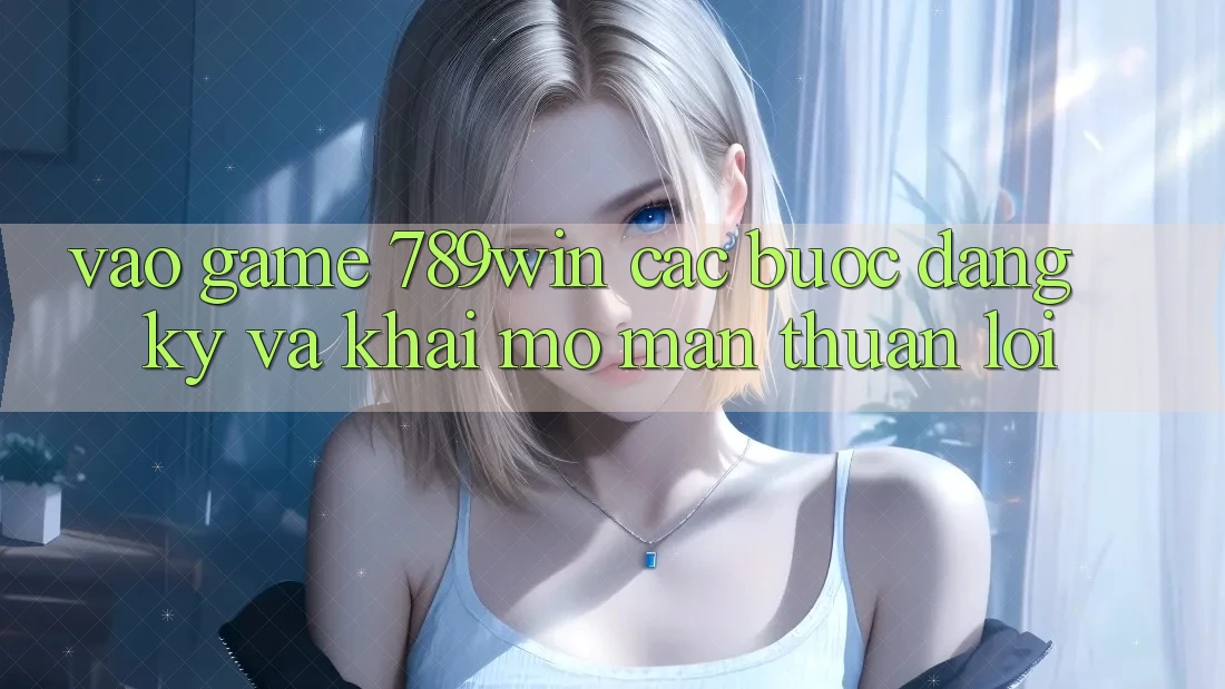 Vào Game 789win - Các Bước Đăng Ký Và Khai mở màn Thuận Lợi