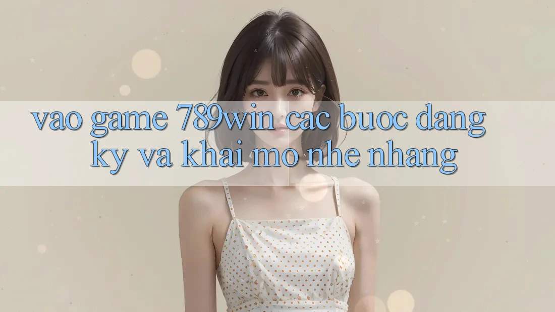Vào Game 789win - Các Bước Đăng Ký Và Khai mở Nhẹ nhàng