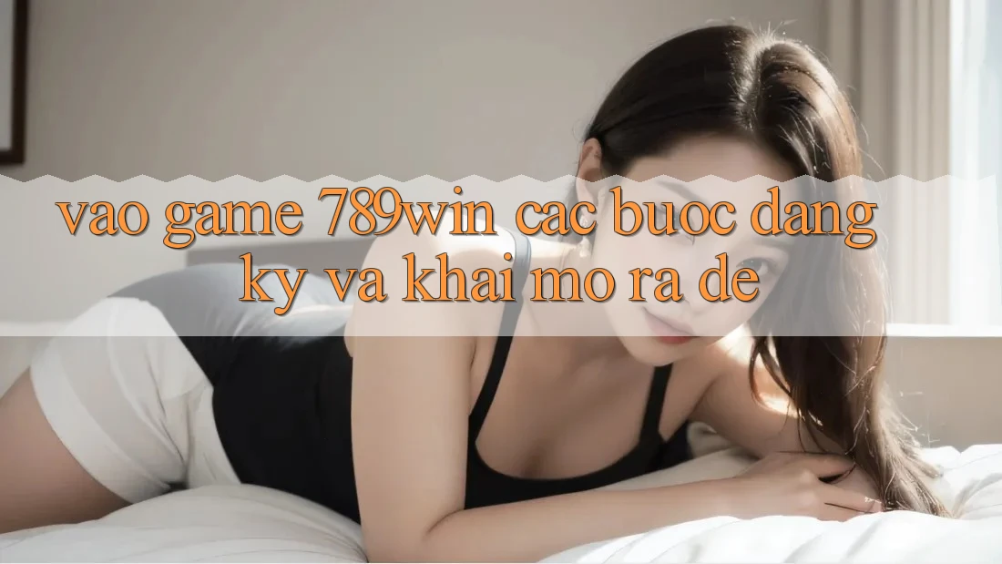 Vào Game 789win - Các Bước Đăng Ký Và Khai mở ra Dễ