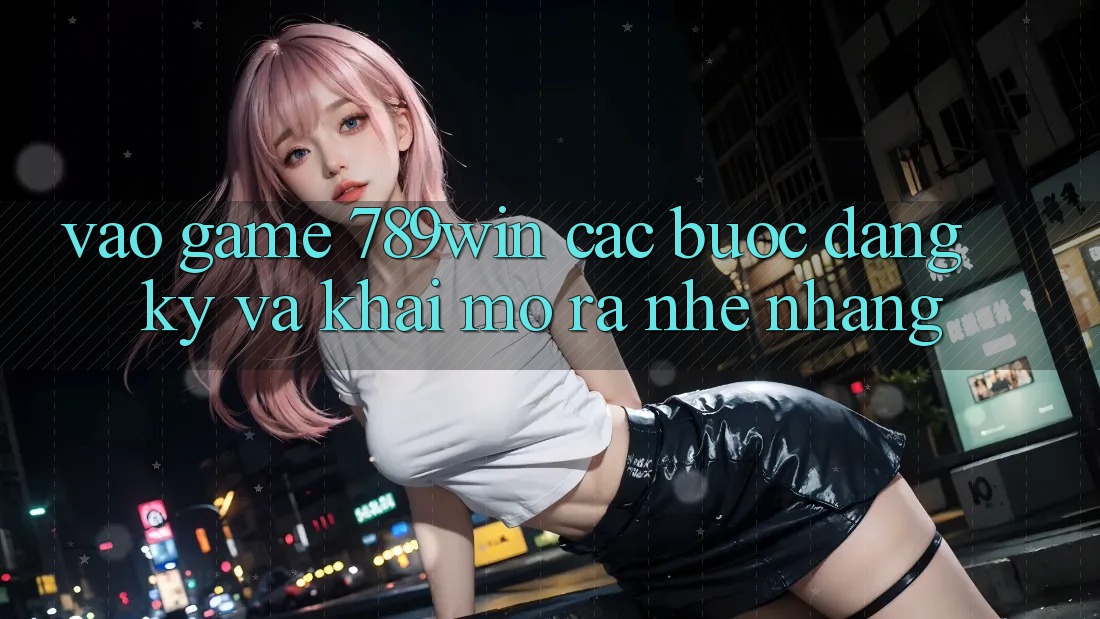 Vào Game 789win - Các Bước Đăng ký Và Khai mở ra Nhẹ nhàng