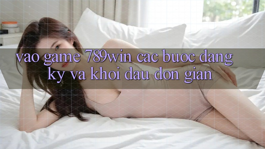 Vào Game 789win - Các Bước Đăng Ký Và Khởi Đầu Đơn giản