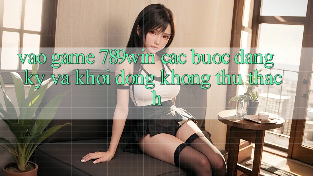 Vào Game 789win - Các Bước Đăng Ký Và Khởi động Không thử thách