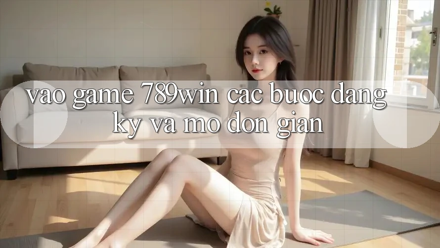 Vào Game 789win - Các Bước Đăng Ký Và Mở Đơn giản