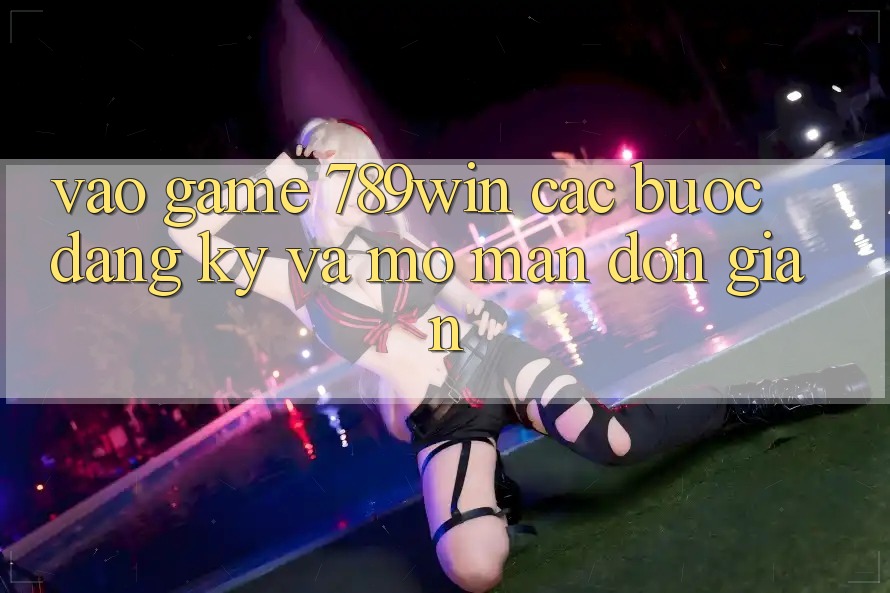 Vào Game 789win - Các Bước Đăng Ký Và Mở màn Đơn giản