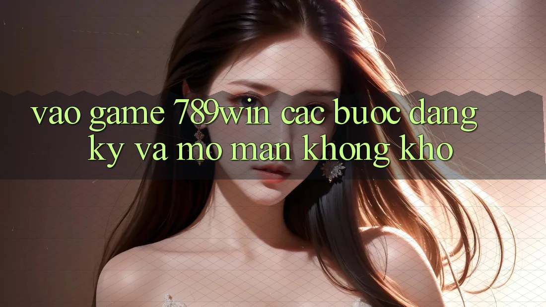 Vào Game 789win - Các Bước Đăng Ký Và Mở màn Không khó