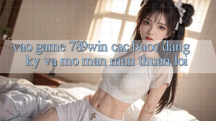 Vào Game 789win - Các Bước Đăng Ký Và Mở màn màn Thuận lợi